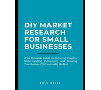 DIY Market Research for Small Businesses: A No-Nonsense Guide to Gathering Insights, Understanding Customers, and Growing Your Business Without a Big Budget