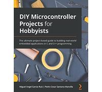DIY Microcontroller Projects for Hobbyists: The ultimate project-based guide to building real-world embedded applications in C and C++ programming