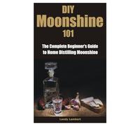 DIY Moonshine 101: The Complete Beginner's Guide to Home Distilling Moonshine