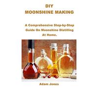DIY MOONSHINE MAKING: A Comprehensive Step-by-Step Guide On Moonshine Distilling At Home.