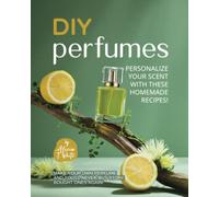 DIY Perfumes - Personalize Your Scent with These Homemade Recipes!: Make Your Own Perfume and You'll Never Buy Store-Bought Ones Again!