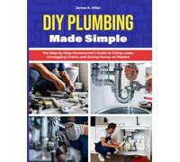 DIY PLUMBING - Made Simple: The Step -by-Step Homeowner's Guide to Fixing Leaks, Unclogging Drains, and Saving Money on Repairs