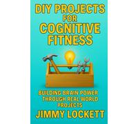 DIY Projects for Cognitive Fitness: Building Brain Power Through Real-World Projects (The "Age-Proof Yourself" Series)