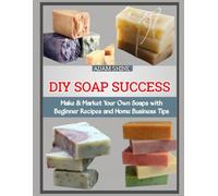 DIY SOAP SUCCESS: Make & Market Your Own Soaps with Beginner Recipes and Home Business Tips