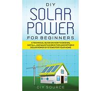 DIY Solar Power for Beginners, a Technical Guide on How to Design, Install, and Maintain Grid-Tied and Off-Grid Solar Power Systems for Your Home
