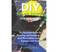DIY Solar Power for Beginners: The Essential Guide for Planning and Installing Off-Grid Photovoltaic Systems, Campers and Vans.