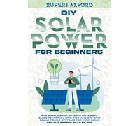 DIY Solar Power for Beginners: The Simple Step-by-Step Practical Guide to Install Grid Tied and Off Grid Solar Power Systems for Your Home and Cut Energy Bills by 70%