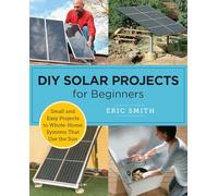 DIY Solar Projects for Beginners: Small and Easy Projects to Whole-Home Systems That Use the Sun