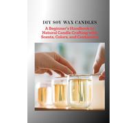 DIY SOY WAX CANDLES: A Beginner's Handbook to Natural Candle Crafting with Scents , Colors, and Containers