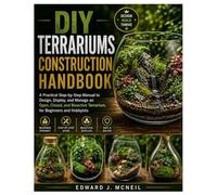 DIY Terrariums Construction Handbook: A Practical Step-by-Step Manual to Design, Display, and Manage an Open, Closed, and Bioactive Terrarium, for Beginners and Hobbyists