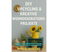 DIY UPCYCLING & KREATIVE WOHNDEKORATIONSPROJEKTE: Verwandeln Sie Alltagsgegenstände in stilvolle Low-Budget-Designs für ein schönes Zuhause