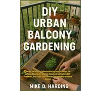 DIY URBAN BALCONY GARDENING: Bauen Sie frische Lebensmittel an und schaffen Sie schöne Räume auf kleinem Raum mit einfachen DIY-Projekten, Bio-Tipps und cleveren Gartenideen auf dem Balkon
