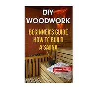 DIY Woodwork: Beginner?s Guide How to Build a Sauna