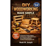 DIY WOODWORKING MADE SIMPLE: A practical, How-To Guide for Beginners with No Experience to Build Beautiful Projects,Start a Profitable Small Business, and Unleash Creativity Using Basic Tools