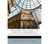 Dizionario Delle Arti E De Mestieri, Compilato Da Francesco Griselini, Volume 3