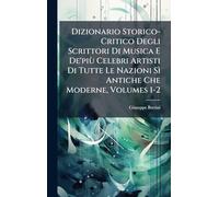 Dizionario Storico-Critico Degli Scrittori Di Musica E De'più Celebri Artisti Di Tutte Le Nazioni Sì Antiche Che Moderne, Volumes 1-2