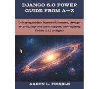 Django 6.0 Power Guide From A-Z: Delivering modern framework features, stronger security, improved async support, and requiring Python 3.12 or higher (programming, engineering and design)