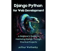 Django Python for Web Development: A Beginner’s Guide to Mastering Django Through Practical Projects