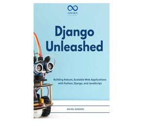 Django Unleashed: Building Robust, Scalable Web Applications with Python, Django, and JavaScript
