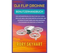 DJI FLIP DROHNE BENUTZERHANDBUCH: Einsteigerfreundlicher Leitfaden zum Fliegen, zu Überschlagmodi, stabilisierten Aufnahmen, Sicherheitsfunktionen und zum Genießen von lustigen und kreativen Flugmanöv