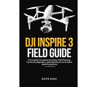 DJI INSPIRE 3 FIELD GUIDE: A Complete Companion for Setup, Flight Planning, Camera Configuration, Safe Operations, and Creative Aerial Productions