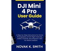 DJI Mini 4 Pro User Guide: A Step-by-Step Instructions for Drone Photography, Smart Flight Features, Safety Controls, and Airspace rules for Aerial ... Video Editing, Camera guide and Ai)