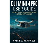 DJI Mini 4 Pro User Guide: Master Flight, Photo & Video Settings for Peak Performance (Caleb J. Hartwell's Complete User Guide Collection)