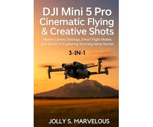 DJI MINI 5 PRO CINEMATIC FLYING & CREATIVE SHOTS 3-in-1: Master Camera Settings, Smart Flight Modes, and the Art of Capturing Stunning Aerial Stories (DJI MINI 5 PRO Mastery Series)