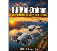 DJI Mini-Drohnen VOLLSTÄNDIGE BENUTZERANLEITUNG: Das ultimative Handbuch zur Beherrschung von DJI NEO, DJI MINI 4K und DJI MINI 3: ... und geheime Fotografie-Tipps für Anfänger