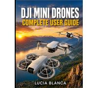 DJI MINI DRONESCOMPLETE USER GUIDE: The Ultimate Manual to Master The DJI NEO, DJI MINI 4K, DJI MINI 3: Step by step Instructions, Flight Techniques, and Secret Photography Tips for Beginners