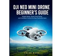 DJI Neo Mini Drone Beginner’s Guide: Simple Setup, Stress-Free Flying, and Confident Control for Non-Technical Users