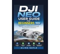 DJI NEO USER GUIDE FOR BEGINNERS 2026: Master Setup, Smart Flight Modes, 4K Aerial Photography, Safety Tips, Troubleshooting, and Essential Flying Skills Without Confusion or Costly Mistakes