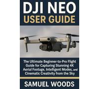 DJI NEO USER GUIDE: The Ultimate Beginner-to-Pro Flight Guide for Capturing Stunning 4K Aerial Footage, Intelligent Modes, and Cinematic Creativity from the Sky