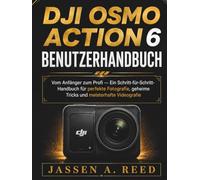 DJI OSMO ACTION 6 BENUTZERHANDBUCH: Vom Anfänger zum Profi - Ein Schritt-für-Schritt-Handbuch für perfekte Fotografie, geheime Tricks und meisterhafte Videografie