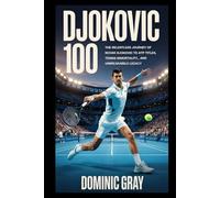Djokovic 100: The Relentless Journey of Novak Djokovic to 100 ATP Titles, Tennis Immortality, and an Unbreakable Legacy