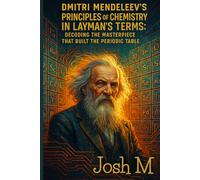 Dmitri Mendeleev's Principles of Chemistry in Layman's Terms: Decoding the Masterpiece That Built the Periodic Table