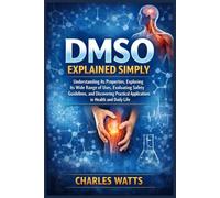 DMSO EXPLAINED SIMPLY: Understanding Its Properties, Exploring Its Wide Range of Uses, Evaluating Safety Guidelines, and Discovering Practical Applications in Health and Daily Life