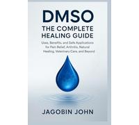 DMSO: The Complete Healing Guide: Uses, Benefits, and Safe Applications for Pain Relief, Arthritis, Natural Healing, Veterinary Care, and Beyond