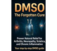 DMSO The Forgotten Cure: The Suppressed Natural Remedy for Arthritis, Neuropathy, and Chronic Pain, with Safe Dosage and Step-by-Step Protocols for Healing Inflammation and Nerve Damage at Home