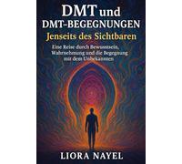 DMT und DMT-Begegnungen - Jenseits des Sichtbaren: Eine Reise durch Bewusstsein, Wahrnehmung und die Begegnung mit dem Unbekannten