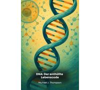 DNA: Der enthüllte Lebenscode: Eine Reise in das Wesen der Genetik, von den molekularen Grundlagen bis zu den Grenzen der modernen Biotechnologie