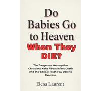 Do Babies Go to Heaven When They Die?: The Dangerous Assumption Christians Make About Infant Death And the Biblical Truth Few Dare to Examine
