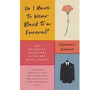 Do I Have to Wear Black to a Funeral? : 112 Etiquette Guidelines for the New Rules of Death