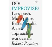 Do Improvise : Less push. More pause. Better results. A new approach to work (and life).