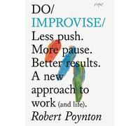 Do Improvise: Less Push. More Pause. Better Results. A New Approach to Work (and Life).