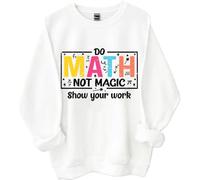Do Math Not Magic Show Your Work Sweatshirt, Do Math Not Magic Show Your Work Shirt, Math Teacher Shirts Women Man White