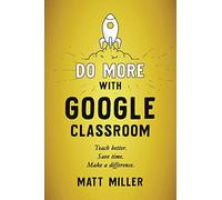 Do More with Google Classroom: Teach Better. Save Time. Make a Difference.