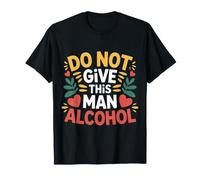 Do Not Give This Man Alcohol Warning Party Drunk |- T-Shirt