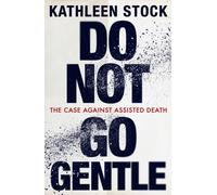 Do Not Go Gentle : The Case Against Assisted Death