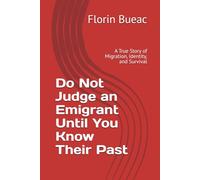 Do Not Judge an Emigrant Until You Know Their Past: Romanian Edition - A True Story of Migration, Identity, and Survival
